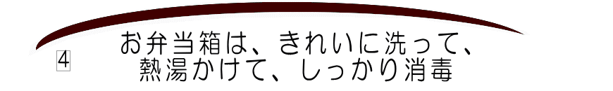 4お弁当箱は、きれいに洗って、熱湯などをかけておくとよい
