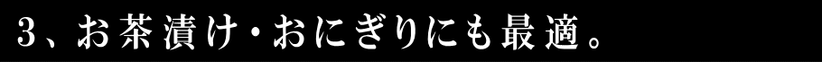 3、お茶漬け・おにぎりにも最適。